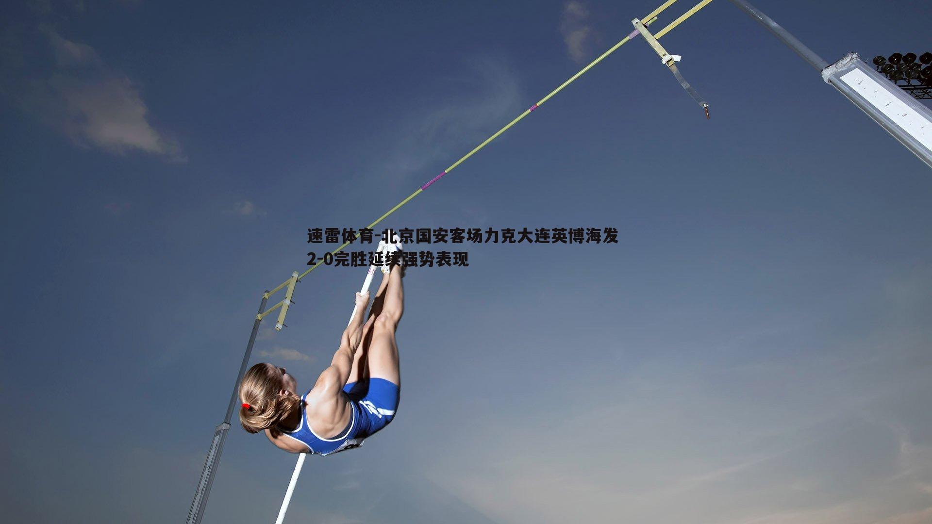 速雷体育-北京国安客场力克大连英博海发 2-0完胜延续强势表现