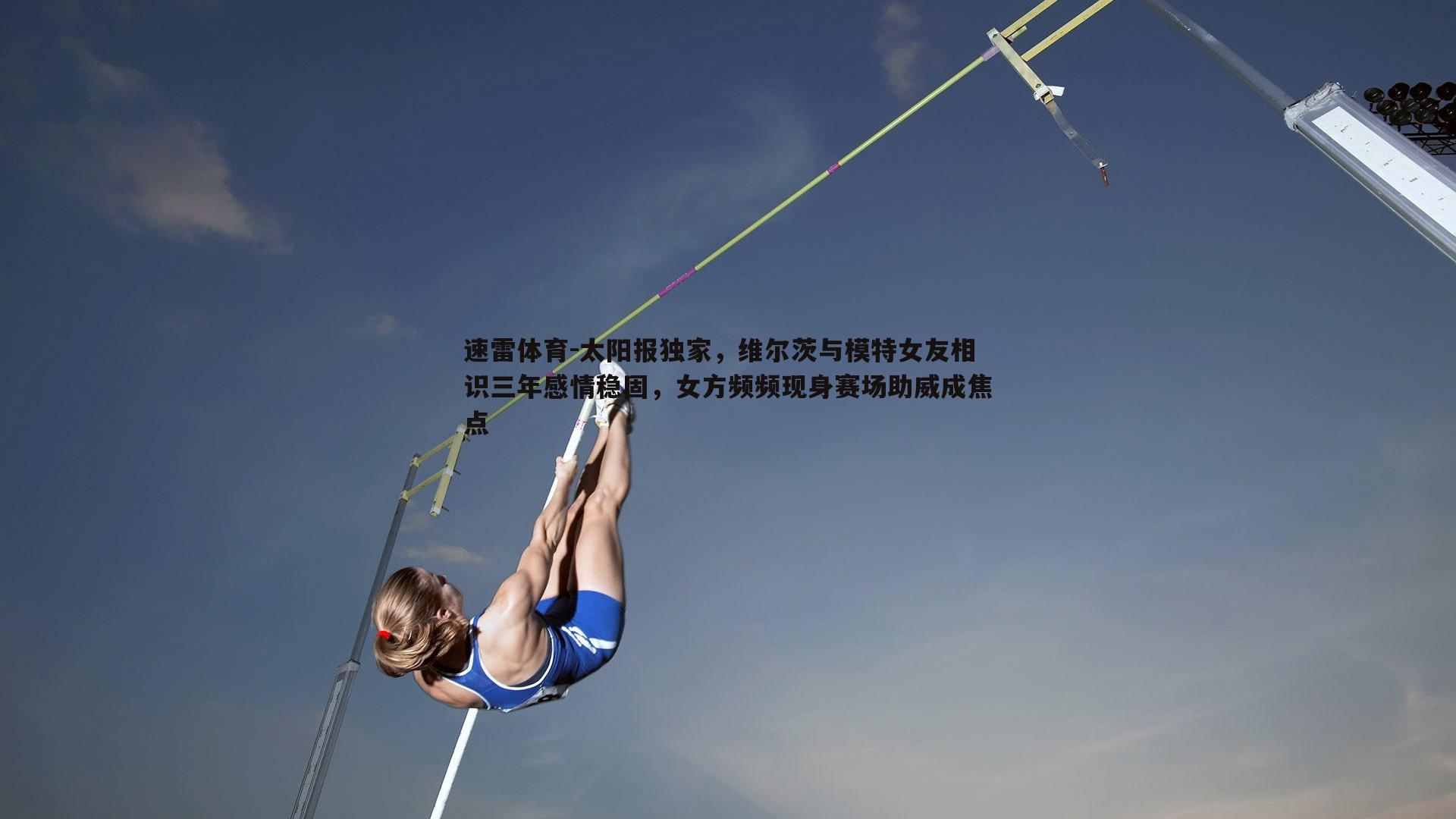 速雷体育-太阳报独家，维尔茨与模特女友相识三年感情稳固，女方频频现身赛场助威成焦点
