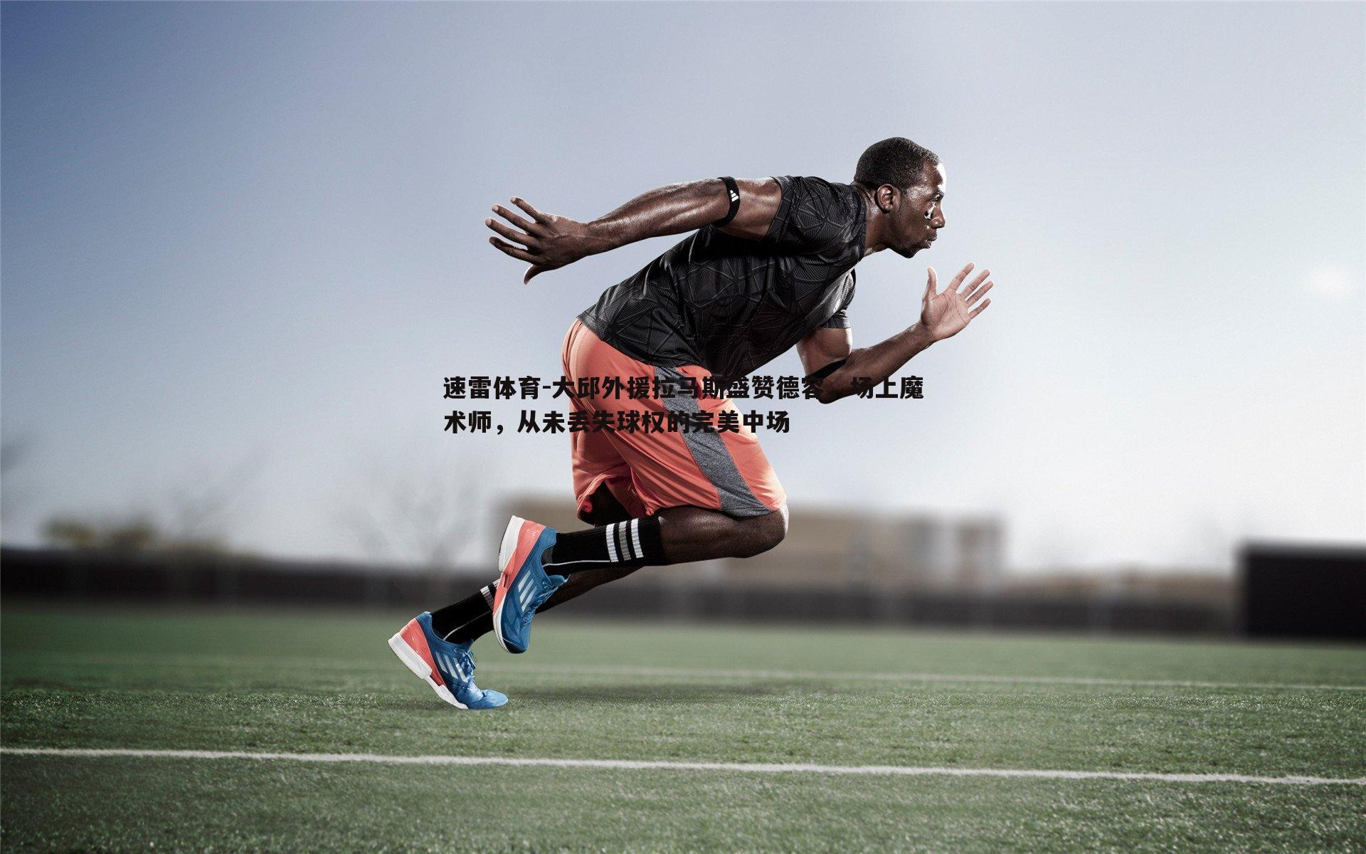 速雷体育-大邱外援拉马斯盛赞德容，场上魔术师，从未丢失球权的完美中场