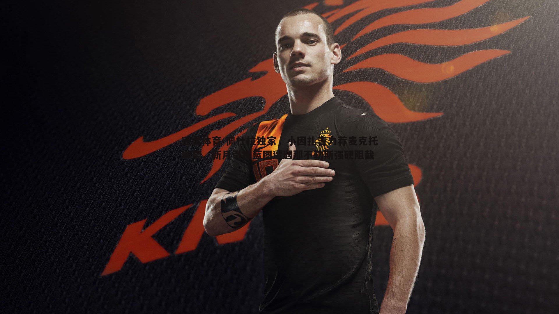 速雷体育-佩杜拉独家，小因扎吉力荐麦克托米奈，新月引援蓝图遭遇那不勒斯强硬阻截