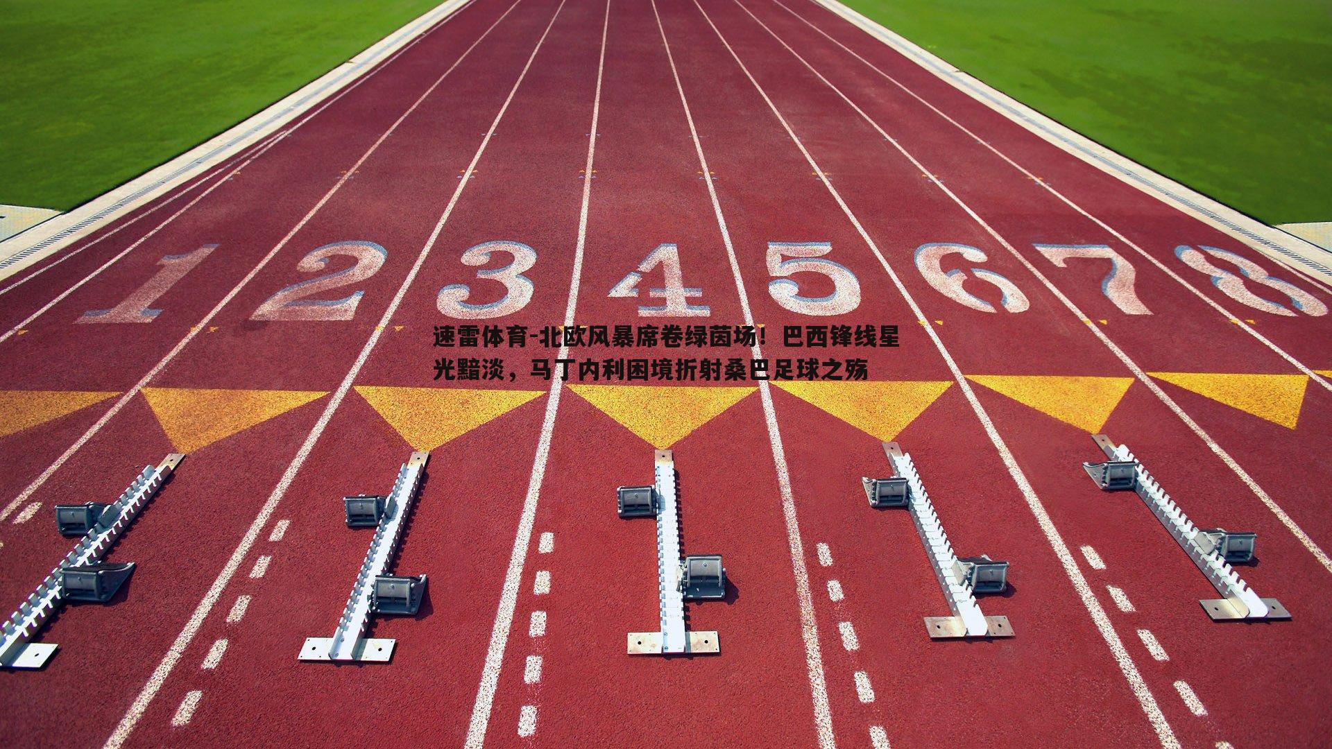 北欧风暴席卷绿茵场!巴西锋线星光黯淡,马丁内利困境折射桑巴足球之殇