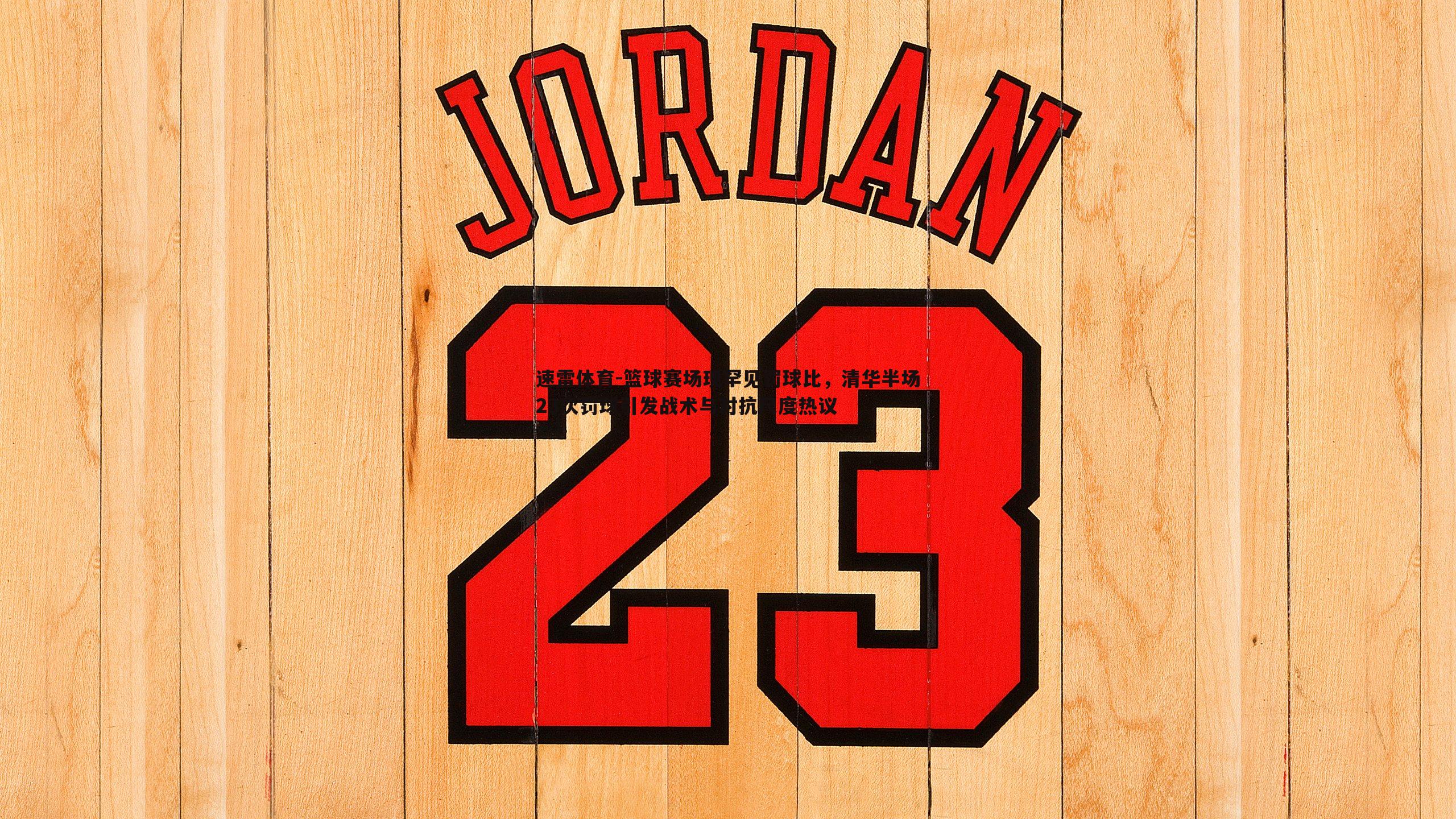 速雷体育-篮球赛场现罕见罚球比，清华半场23次罚球引发战术与对抗尺度热议