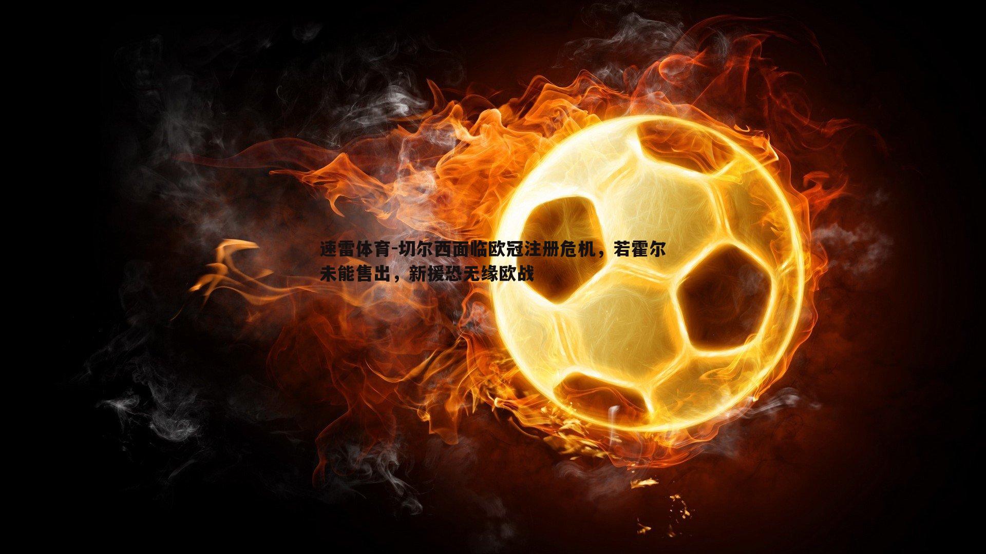 速雷体育-切尔西面临欧冠注册危机，若霍尔未能售出，新援恐无缘欧战