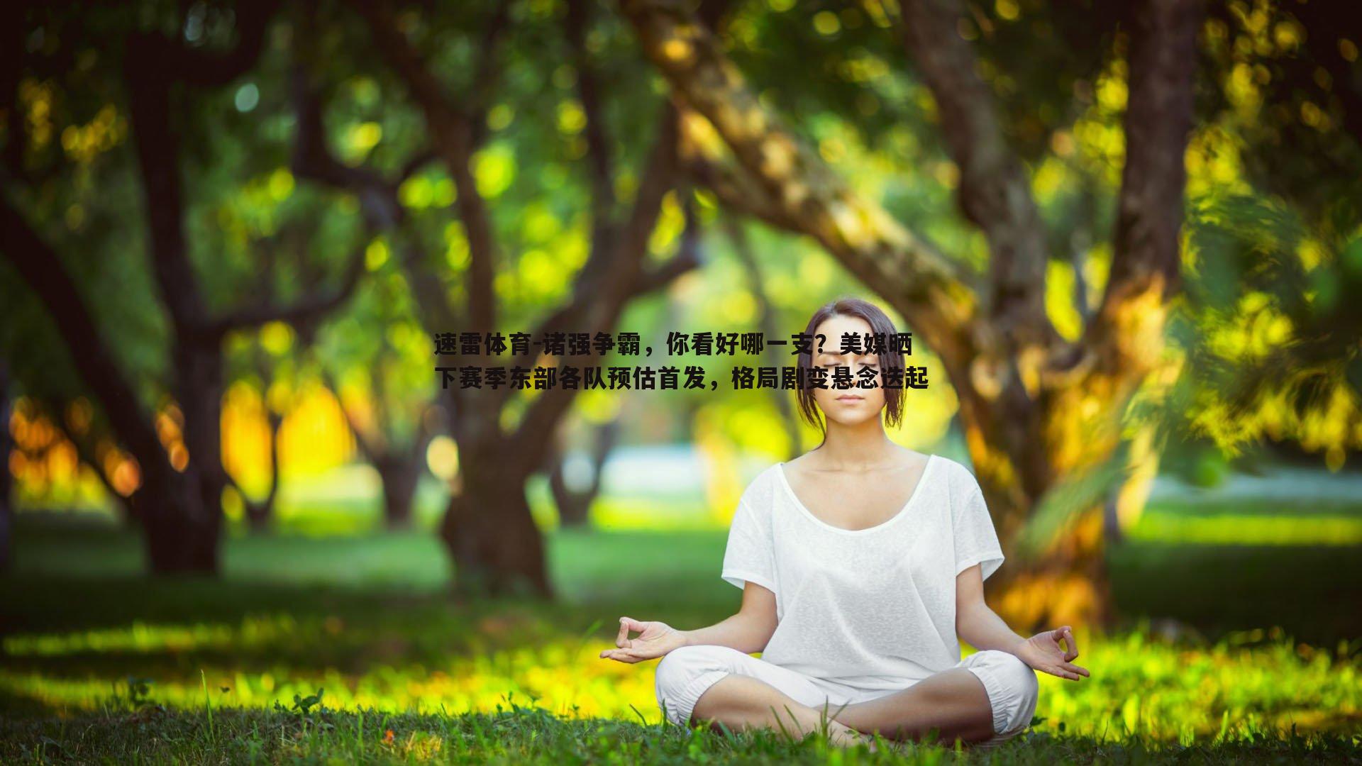 速雷体育-诸强争霸，你看好哪一支？美媒晒下赛季东部各队预估首发，格局剧变悬念迭起