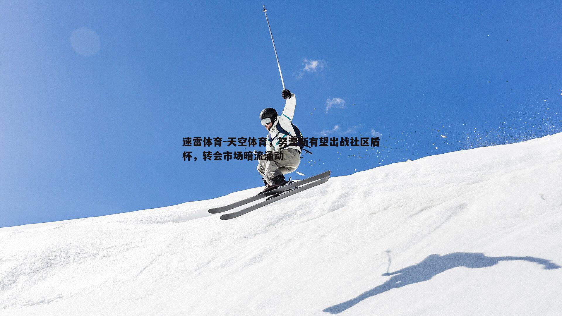 速雷体育-天空体育，努涅斯有望出战社区盾杯，转会市场暗流涌动