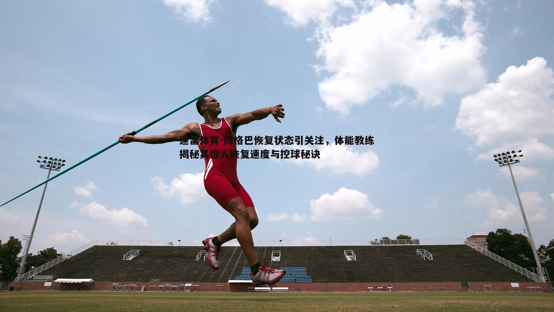 速雷体育-博格巴恢复状态引关注，体能教练揭秘其惊人恢复速度与控球秘诀
