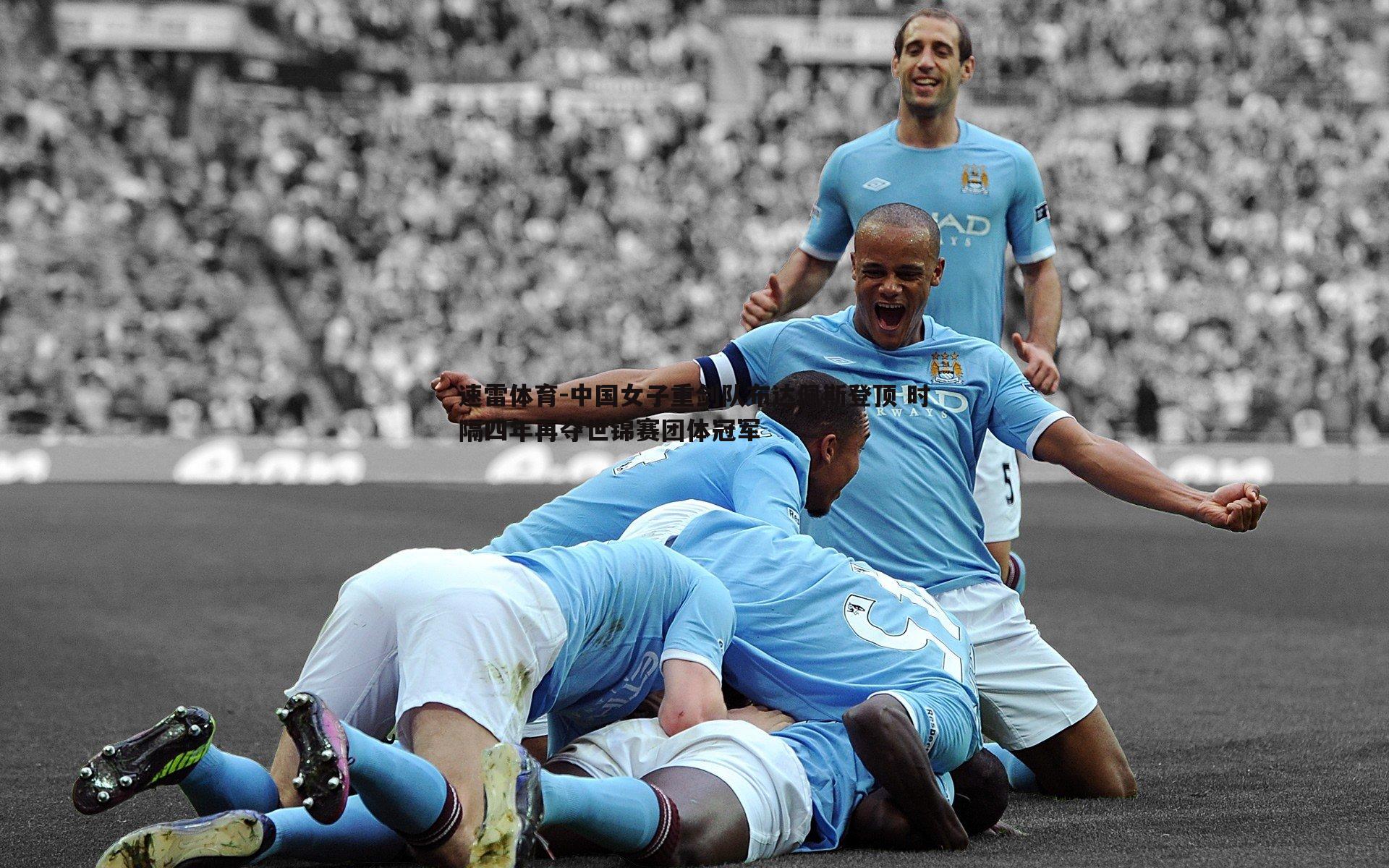 速雷体育-中国女子重剑队布达佩斯登顶 时隔四年再夺世锦赛团体冠军