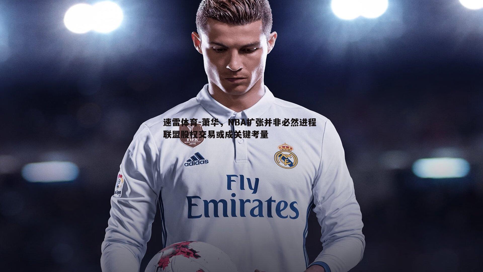 速雷体育-萧华，NBA扩张并非必然进程 联盟股权交易或成关键考量