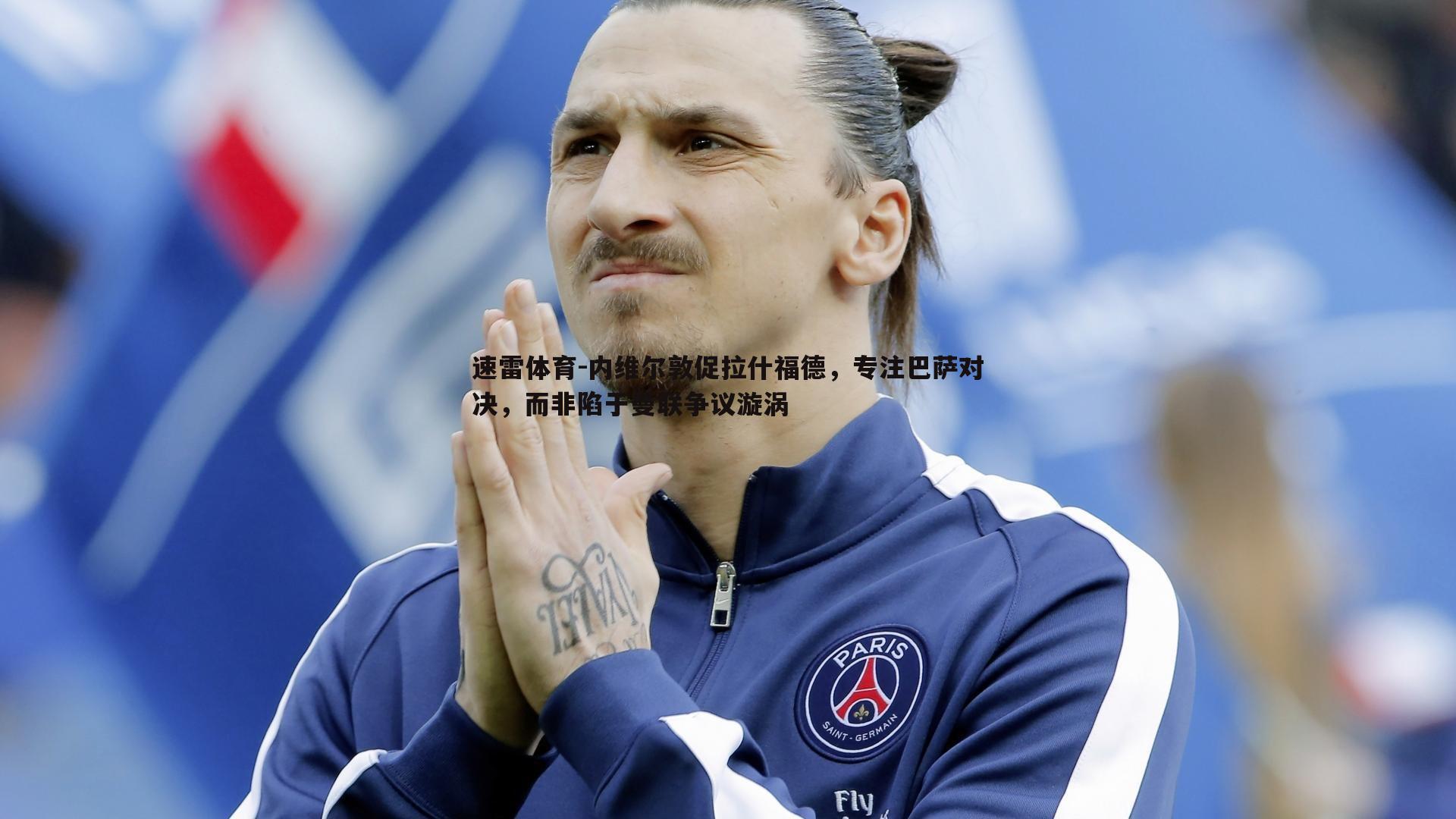 速雷体育-内维尔敦促拉什福德，专注巴萨对决，而非陷于曼联争议漩涡