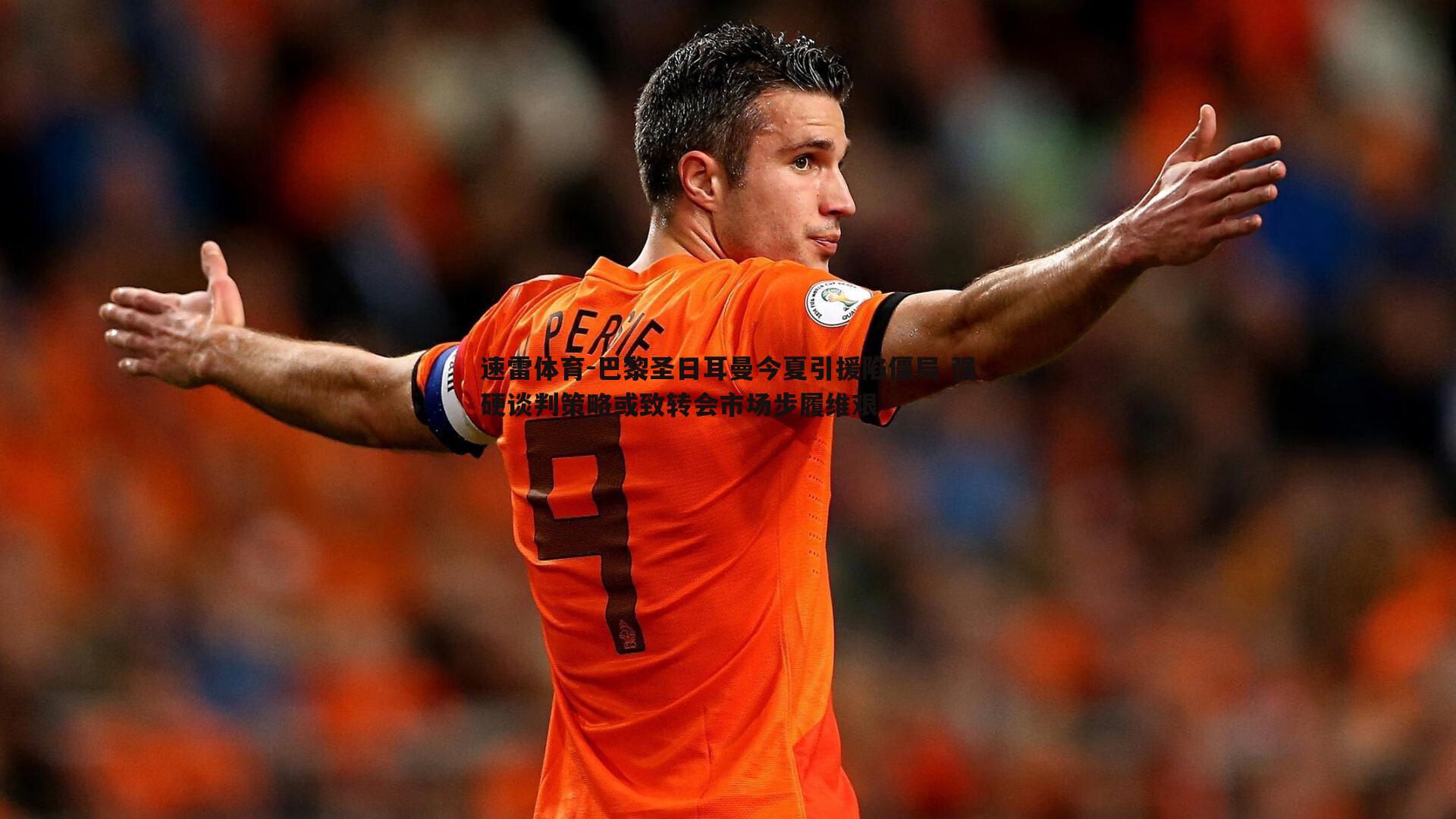 速雷体育-巴黎圣日耳曼今夏引援陷僵局 强硬谈判策略或致转会市场步履维艰