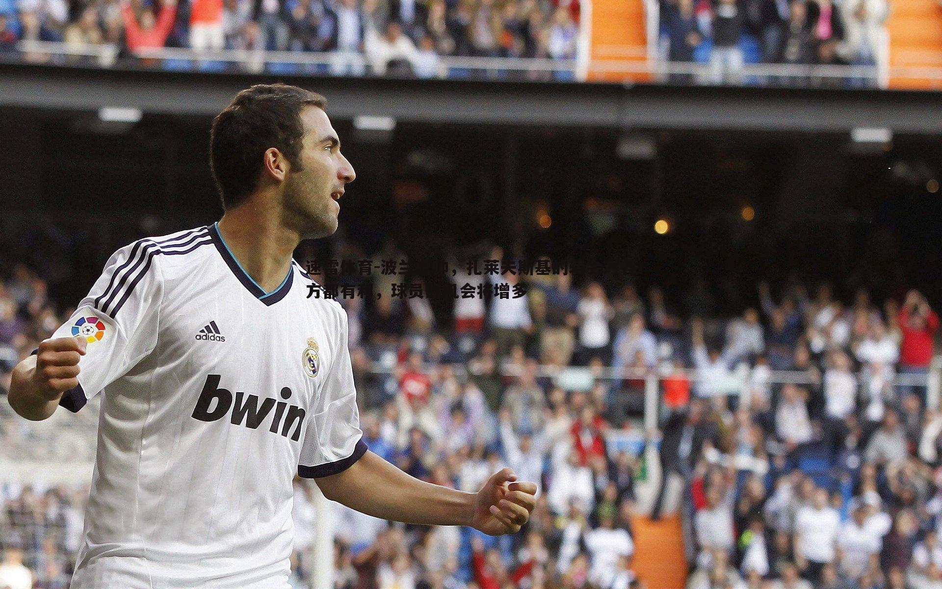 波兰主帅,扎莱夫斯基的转会对各方都有利,球员的机会将增多