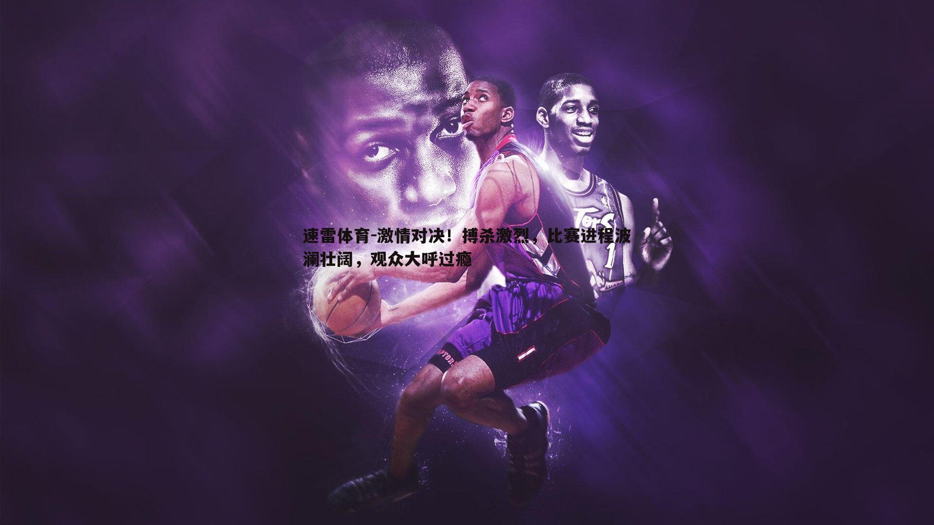 速雷体育-激情对决！搏杀激烈，比赛进程波澜壮阔，观众大呼过瘾